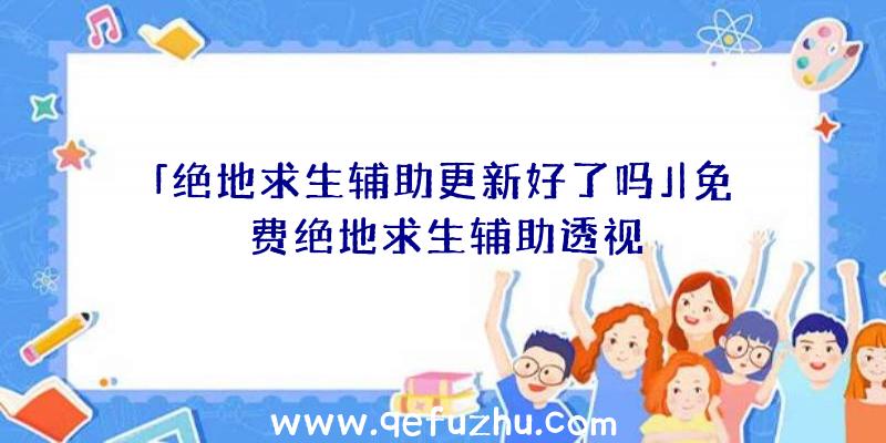 「绝地求生辅助更新好了吗」|免费绝地求生辅助透视